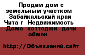 Продам дом с земельным участком - Забайкальский край, Чита г. Недвижимость » Дома, коттеджи, дачи обмен   